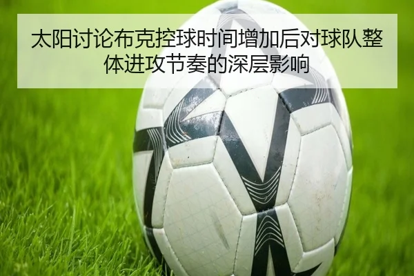太阳讨论布克控球时间增加后对球队整体进攻节奏的深层影响