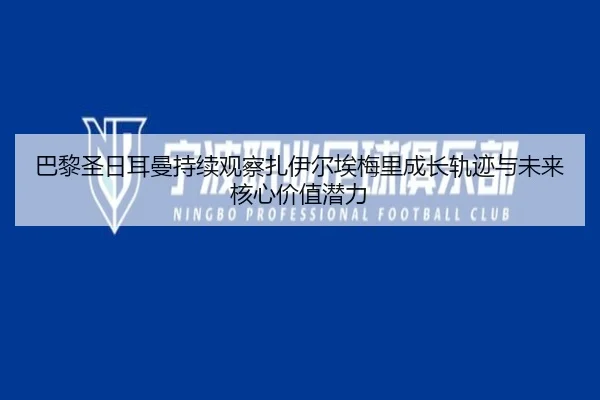 巴黎圣日耳曼持续观察扎伊尔埃梅里成长轨迹与未来核心价值潜力