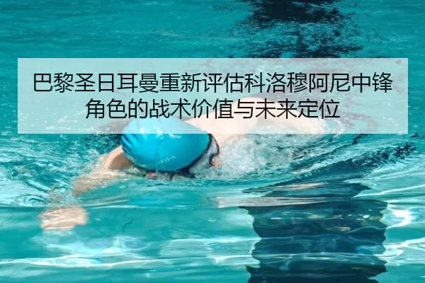 巴黎圣日耳曼重新评估科洛穆阿尼中锋角色的战术价值与未来定位